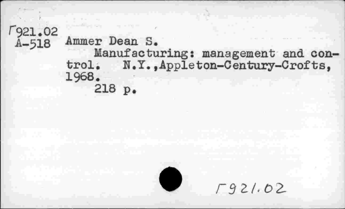 ﻿r921.02
A-5I8 Ammer Dean. S.
Manufacturing: management and control. N.Y.,Appleton-Century-Crofts, 1968.
218 p.
г5гAoг